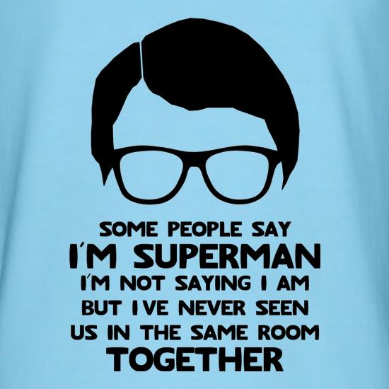 Some people say I'm Superman,I'm not saying I am but I've never seen us in the same room together! t shirt